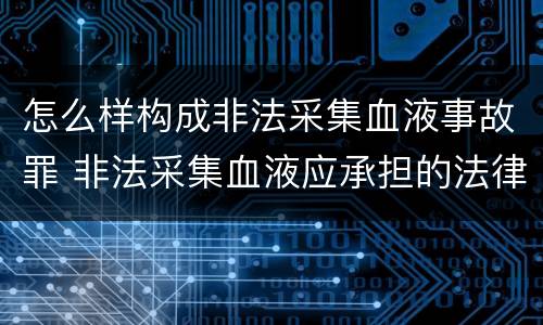 怎么样构成非法采集血液事故罪 非法采集血液应承担的法律责任