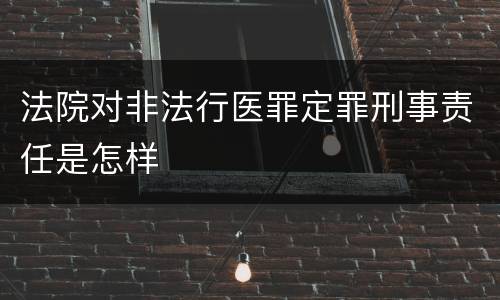法院对非法行医罪定罪刑事责任是怎样