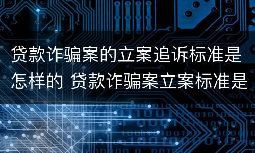 贷款诈骗案的立案追诉标准是怎样的 贷款诈骗案立案标准是什么