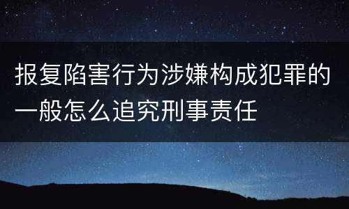 报复陷害行为涉嫌构成犯罪的一般怎么追究刑事责任