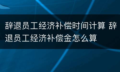 辞退员工经济补偿时间计算 辞退员工经济补偿金怎么算