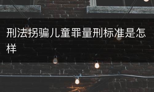 刑法拐骗儿童罪量刑标准是怎样