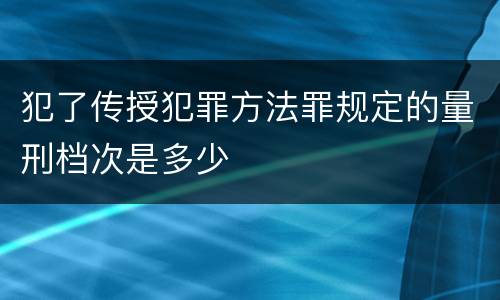 犯了传授犯罪方法罪规定的量刑档次是多少