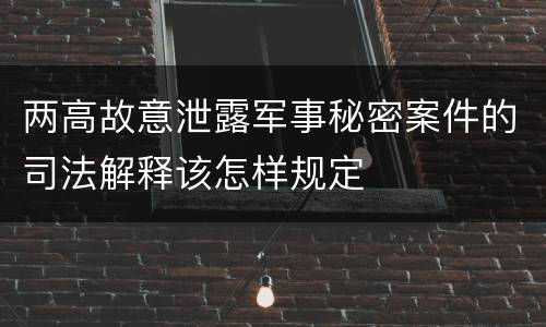 两高故意泄露军事秘密案件的司法解释该怎样规定