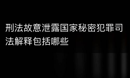刑法故意泄露国家秘密犯罪司法解释包括哪些