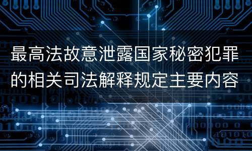 最高法故意泄露国家秘密犯罪的相关司法解释规定主要内容都有哪些