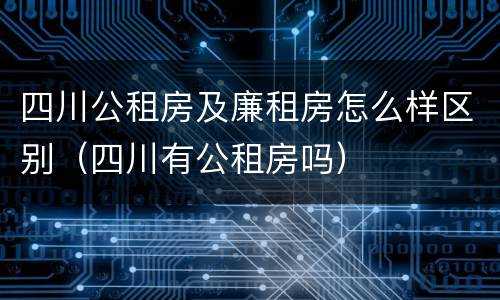 四川公租房及廉租房怎么样区别（四川有公租房吗）