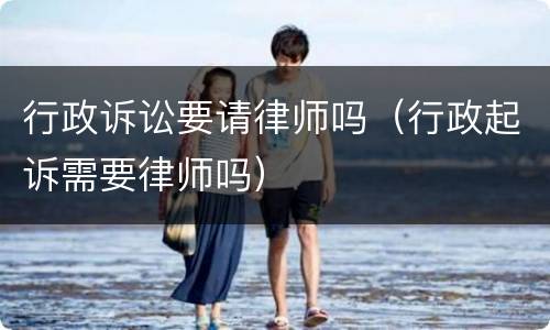 行政诉讼要请律师吗（行政起诉需要律师吗）