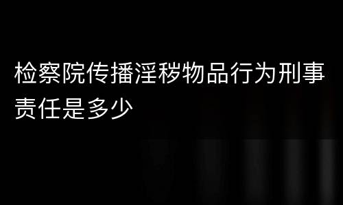检察院传播淫秽物品行为刑事责任是多少