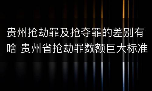 贵州抢劫罪及抢夺罪的差别有啥 贵州省抢劫罪数额巨大标准