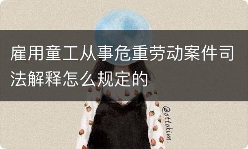 雇用童工从事危重劳动案件司法解释怎么规定的