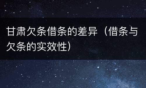 甘肃欠条借条的差异（借条与欠条的实效性）