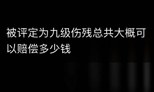被评定为九级伤残总共大概可以赔偿多少钱