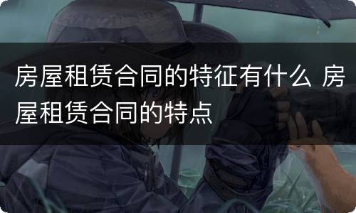 房屋租赁合同的特征有什么 房屋租赁合同的特点