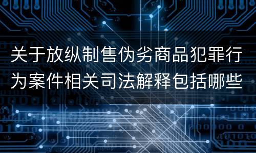 关于放纵制售伪劣商品犯罪行为案件相关司法解释包括哪些主要内容