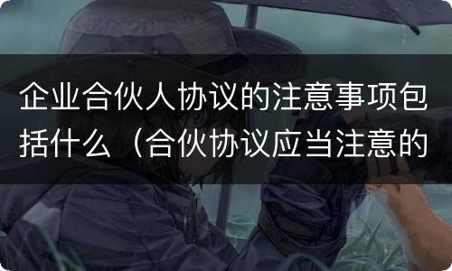 企业合伙人协议的注意事项包括什么（合伙协议应当注意的事项）
