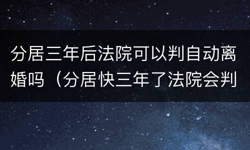 分居三年后法院可以判自动离婚吗（分居快三年了法院会判离婚吗）