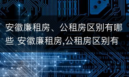 安徽廉租房、公租房区别有哪些 安徽廉租房,公租房区别有哪些呢