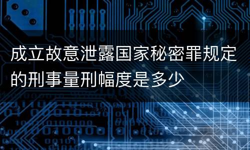 成立故意泄露国家秘密罪规定的刑事量刑幅度是多少