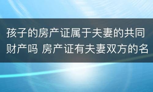 孩子的房产证属于夫妻的共同财产吗 房产证有夫妻双方的名字属于共同财产吗