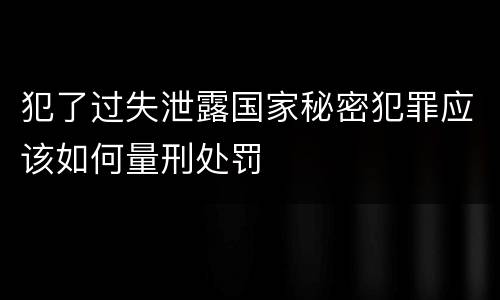 犯了过失泄露国家秘密犯罪应该如何量刑处罚