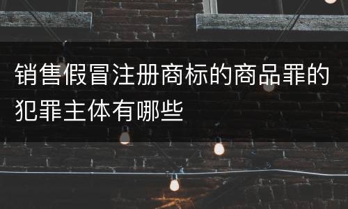 销售假冒注册商标的商品罪的犯罪主体有哪些