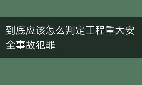 到底应该怎么判定工程重大安全事故犯罪