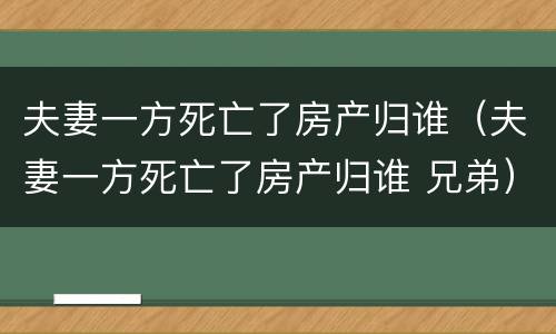 夫妻一方死亡了房产归谁（夫妻一方死亡了房产归谁 兄弟）