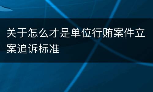关于怎么才是单位行贿案件立案追诉标准