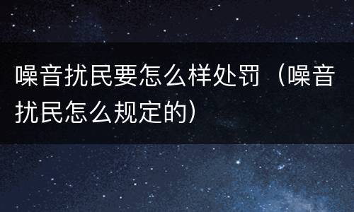 噪音扰民要怎么样处罚（噪音扰民怎么规定的）