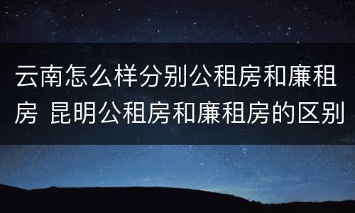 云南怎么样分别公租房和廉租房 昆明公租房和廉租房的区别