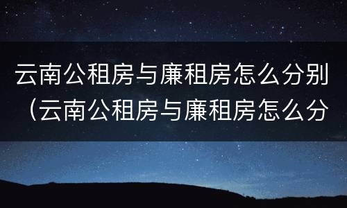 云南公租房与廉租房怎么分别（云南公租房与廉租房怎么分别的）