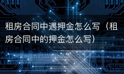 租房合同中遇押金怎么写（租房合同中的押金怎么写）
