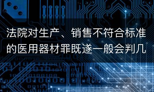 法院对生产、销售不符合标准的医用器材罪既遂一般会判几年