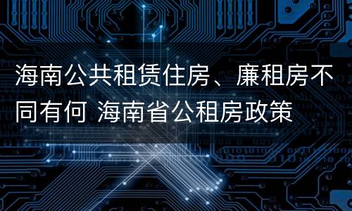 海南公共租赁住房、廉租房不同有何 海南省公租房政策