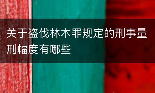 关于盗伐林木罪规定的刑事量刑幅度有哪些