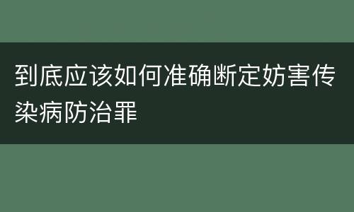 到底应该如何准确断定妨害传染病防治罪
