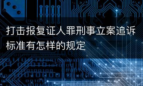 打击报复证人罪刑事立案追诉标准有怎样的规定