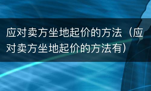 应对卖方坐地起价的方法（应对卖方坐地起价的方法有）