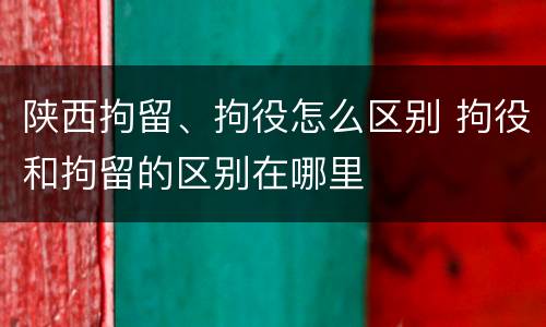 陕西拘留、拘役怎么区别 拘役和拘留的区别在哪里