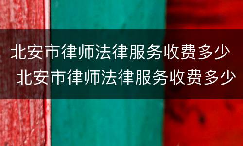 北安市律师法律服务收费多少 北安市律师法律服务收费多少钱