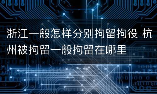 浙江一般怎样分别拘留拘役 杭州被拘留一般拘留在哪里