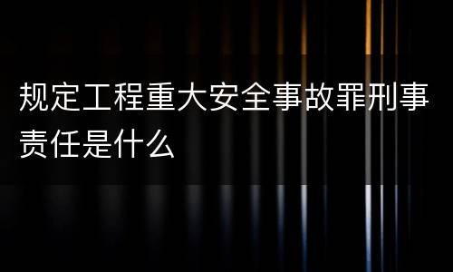 规定工程重大安全事故罪刑事责任是什么