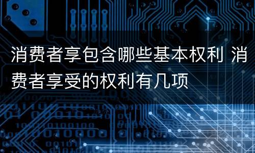 消费者享包含哪些基本权利 消费者享受的权利有几项
