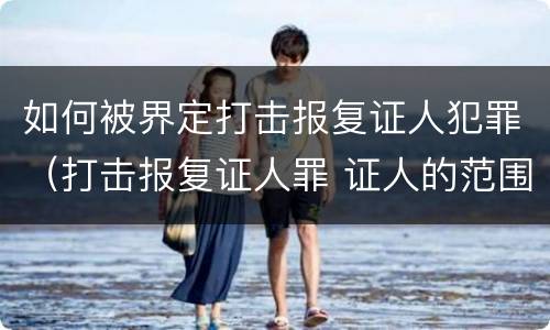 如何被界定打击报复证人犯罪（打击报复证人罪 证人的范围）