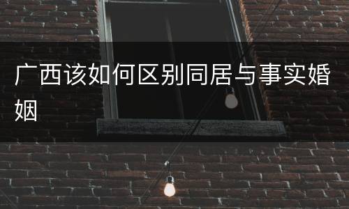 广西该如何区别同居与事实婚姻