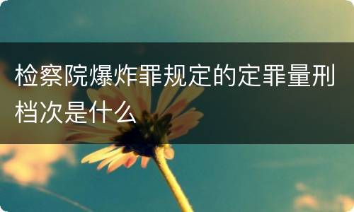 检察院爆炸罪规定的定罪量刑档次是什么