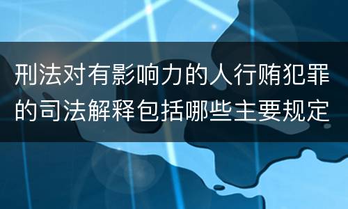 刑法对有影响力的人行贿犯罪的司法解释包括哪些主要规定