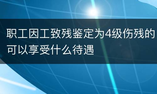 职工因工致残鉴定为4级伤残的可以享受什么待遇