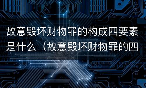 故意毁坏财物罪的构成四要素是什么（故意毁坏财物罪的四要件）